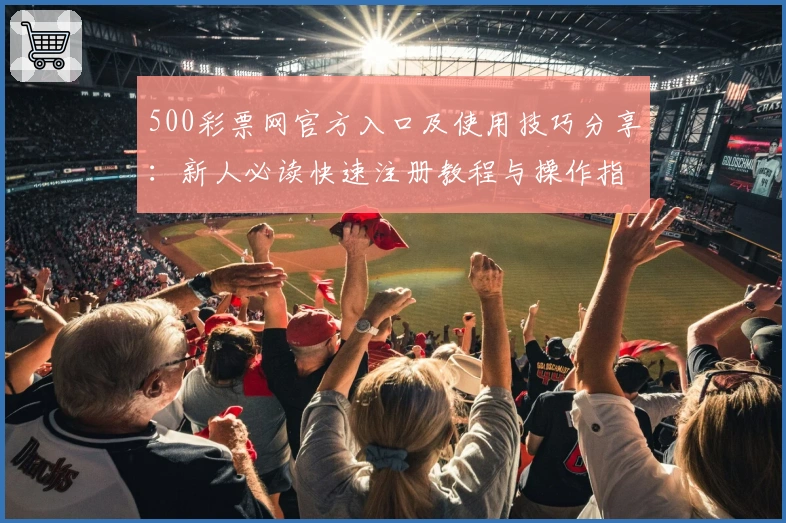 500彩票网官方入口及使用技巧分享：新人必读快速注册教程与操作指南