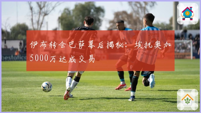 伊布转会巴萨幕后揭秘：埃托奥加5000万达成交易