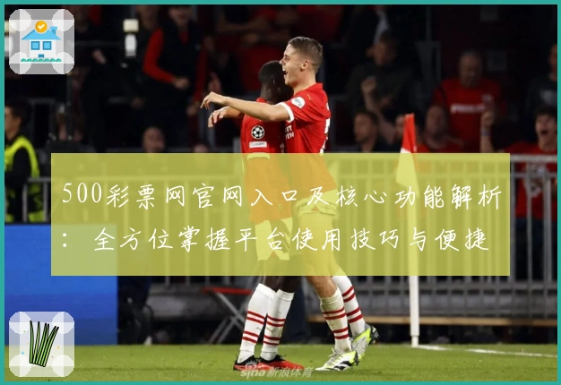 500彩票网官网入口及核心功能解析：全方位掌握平台使用技巧与便捷操作指南