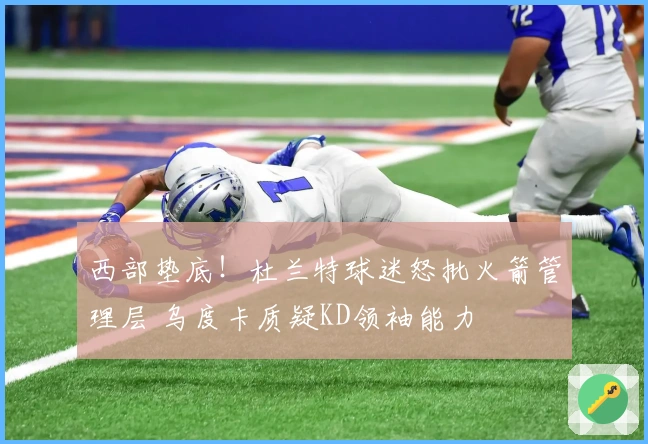 西部垫底！杜兰特球迷怒批火箭管理层 乌度卡质疑KD领袖能力