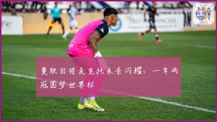 曼联旧将麦克托米奈闪耀，一年两冠圆梦世界杯