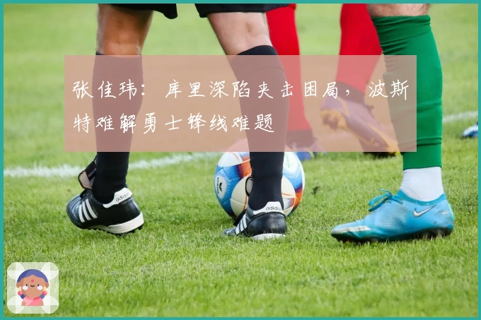 张佳玮：库里深陷夹击困局，波斯特难解勇士锋线难题