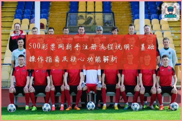 500彩票网新手注册流程说明：基础操作指南及核心功能解析