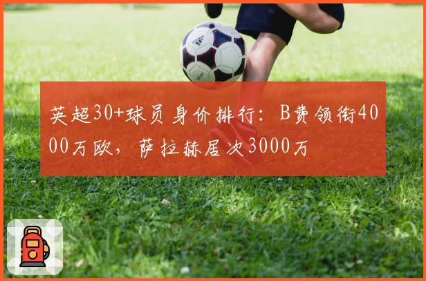 英超30+球员身价排行：B费领衔4000万欧，萨拉赫居次3000万