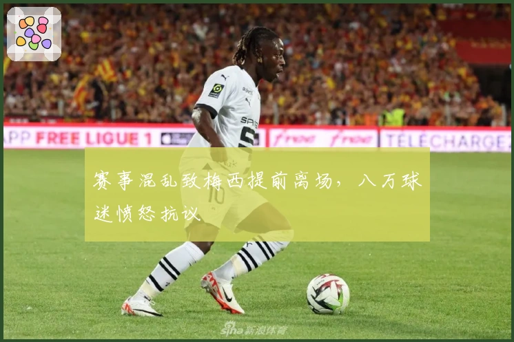 赛事混乱致梅西提前离场，八万球迷愤怒抗议