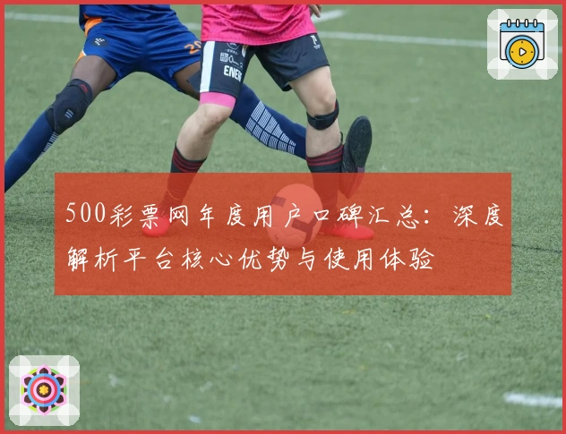 500彩票网年度用户口碑汇总：深度解析平台核心优势与使用体验