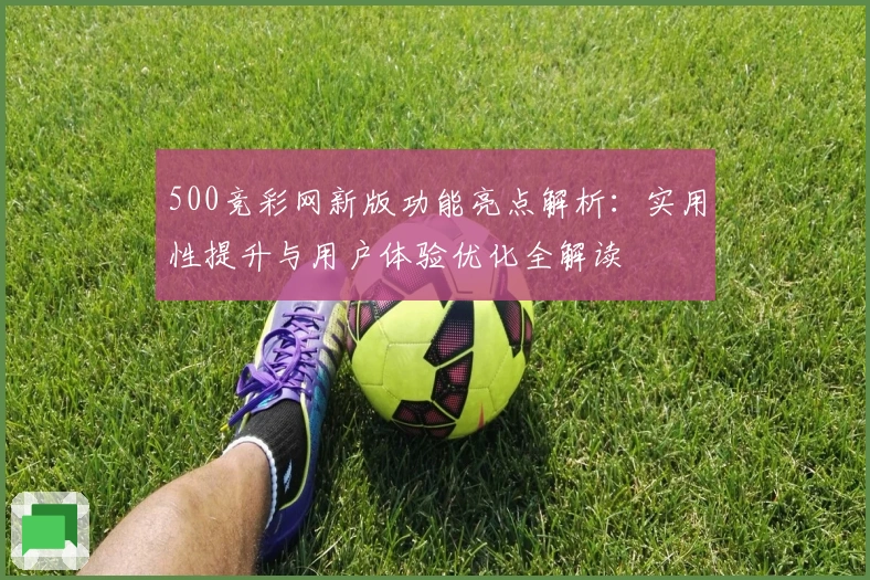 500竞彩网新版功能亮点解析：实用性提升与用户体验优化全解读