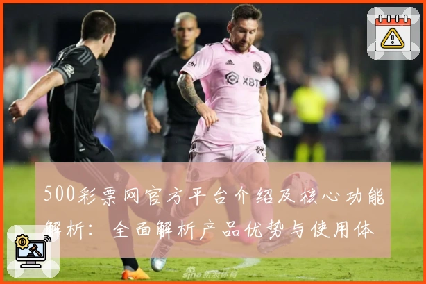 500彩票网官方平台介绍及核心功能解析：全面解析产品优势与使用体验