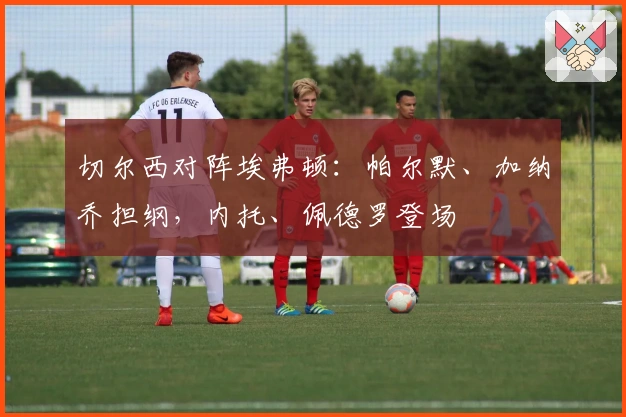 切尔西对阵埃弗顿：帕尔默、加纳乔担纲，内托、佩德罗登场