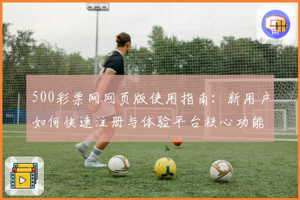 500彩票网网页版使用指南：新用户如何快速注册与体验平台核心功能