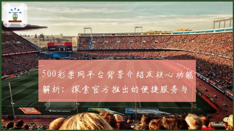 500彩票网平台背景介绍及核心功能解析:探索官方推出的便捷服务与优势