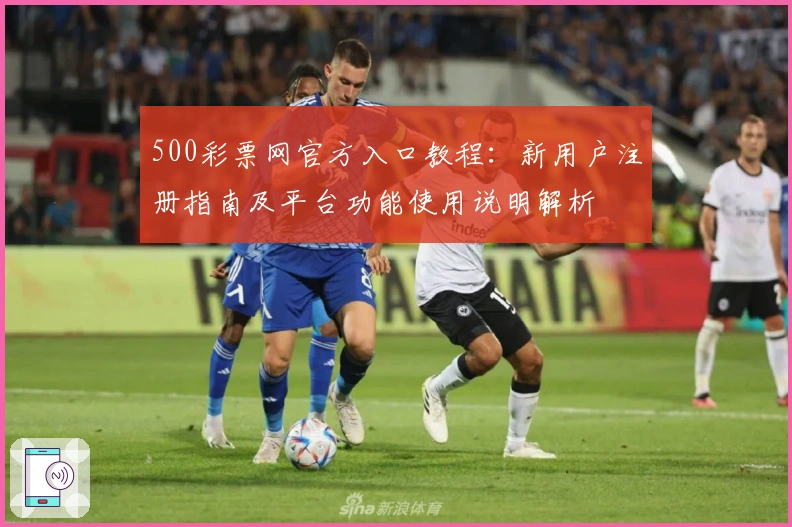 500彩票网官方入口教程：新用户注册指南及平台功能使用说明解析