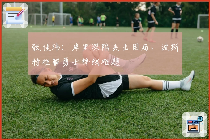 张佳玮：库里深陷夹击困局，波斯特难解勇士锋线难题