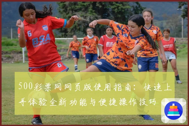 500彩票网网页版使用指南：快速上手体验全新功能与便捷操作技巧