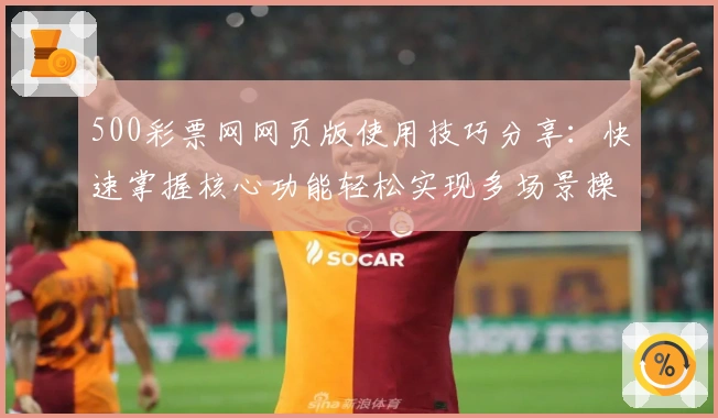 500彩票网网页版使用技巧分享：快速掌握核心功能轻松实现多场景操作体验