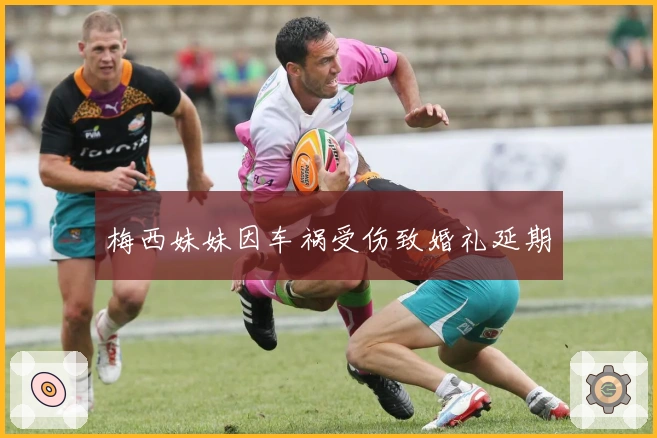 梅西妹妹因车祸受伤致婚礼延期