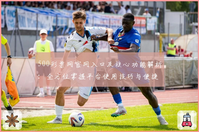 500彩票网官网入口及核心功能解析:全方位掌握平台使用技巧与便捷操作指南