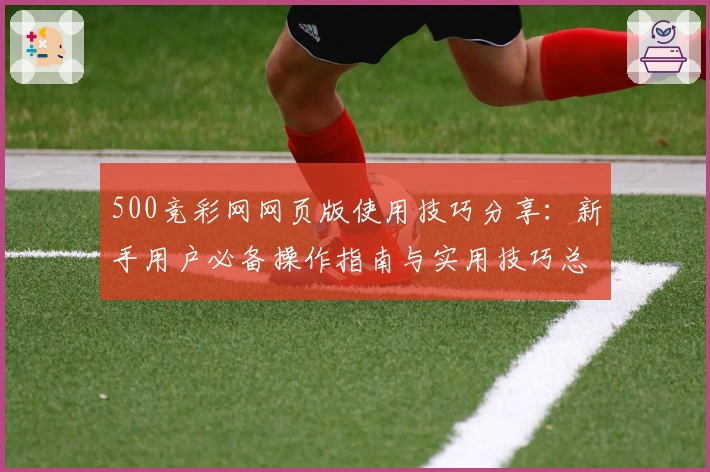 500竞彩网网页版使用技巧分享:新手用户必备操作指南与实用技巧总结