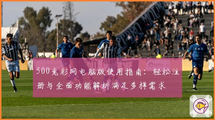 500竞彩网电脑版使用指南：轻松注册与全面功能解析满足多样需求