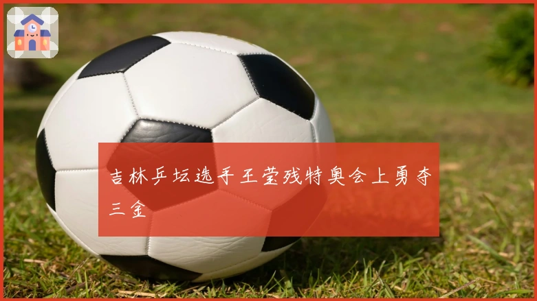 吉林乒坛选手王莹残特奥会上勇夺三金