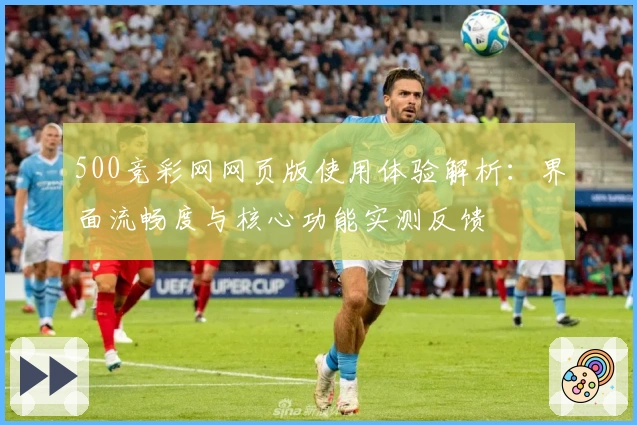 500竞彩网网页版使用体验解析:界面流畅度与核心功能实测反馈