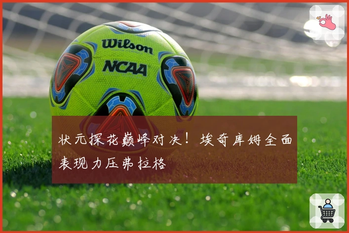 状元探花巅峰对决！埃奇库姆全面表现力压弗拉格