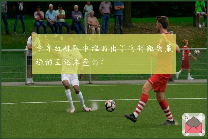 今年红袜队中谁打出了飞行距离最远的五记本垒打？
