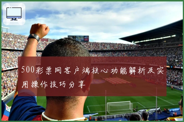 500彩票网客户端核心功能解析及实用操作技巧分享