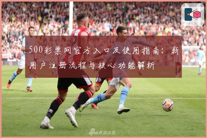 500彩票网官方入口及使用指南：新用户注册流程与核心功能解析