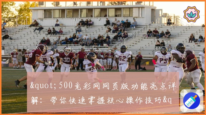 "500竞彩网网页版功能亮点详解：带你快速掌握核心操作技巧"