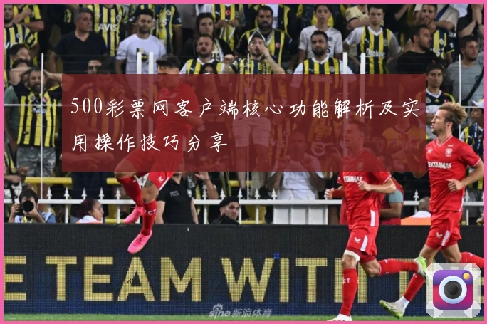 500彩票网客户端核心功能解析及实用操作技巧分享