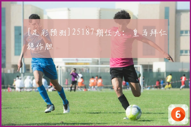 [足彩预测]25187期任九：皇马拜仁稳作胆