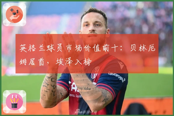 英格兰球员市场价值前十：贝林厄姆居首，埃泽入榜