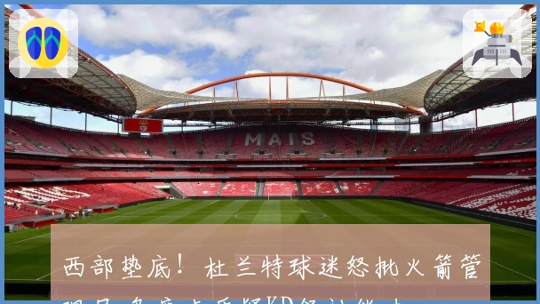 西部垫底！杜兰特球迷怒批火箭管理层 乌度卡质疑KD领袖能力