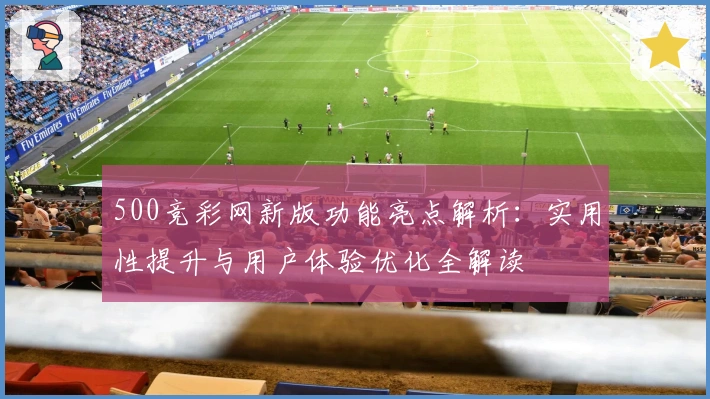 500竞彩网新版功能亮点解析：实用性提升与用户体验优化全解读