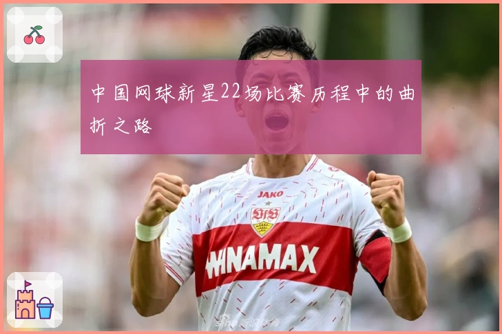 中国网球新星22场比赛历程中的曲折之路