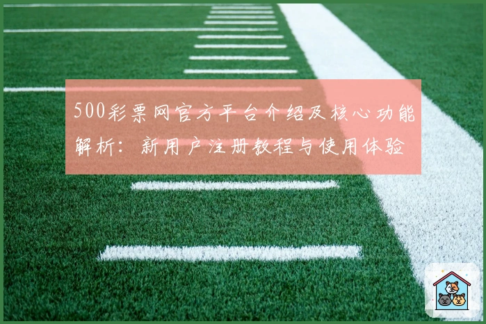 500彩票网官方平台介绍及核心功能解析：新用户注册教程与使用体验全面解析