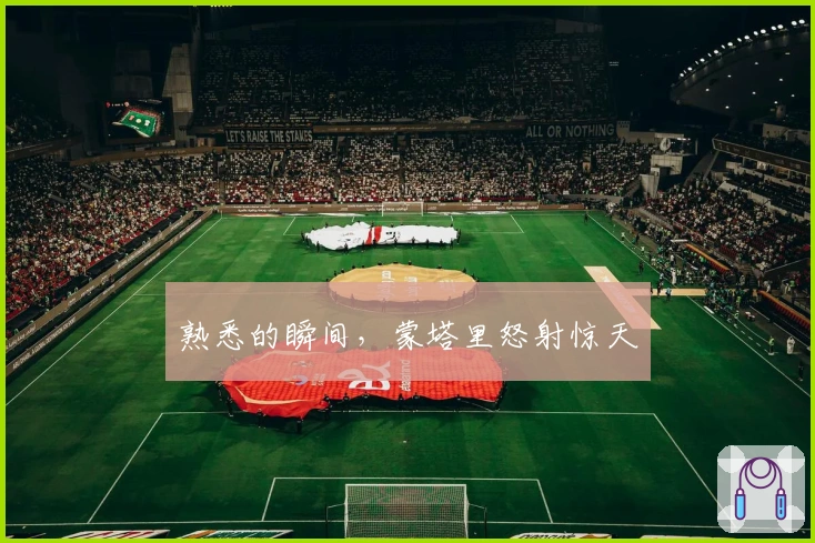 熟悉的瞬间，蒙塔里怒射惊天