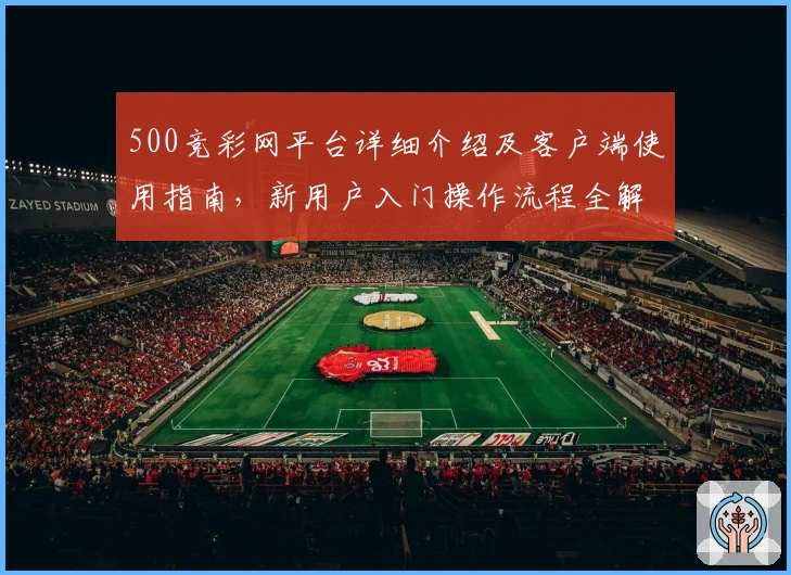 500竞彩网平台详细介绍及客户端使用指南，新用户入门操作流程全解析