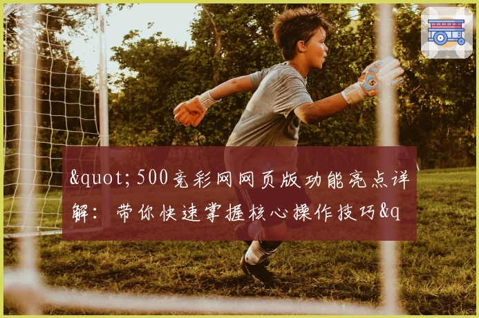"500竞彩网网页版功能亮点详解：带你快速掌握核心操作技巧"