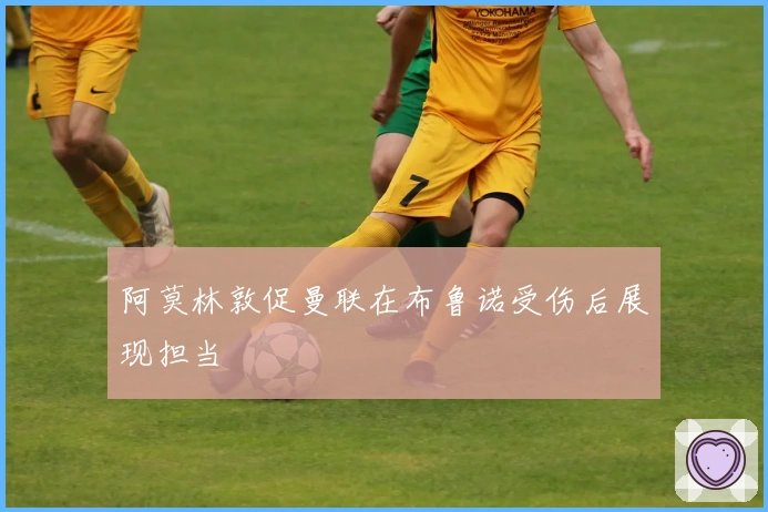 阿莫林敦促曼联在布鲁诺受伤后展现担当