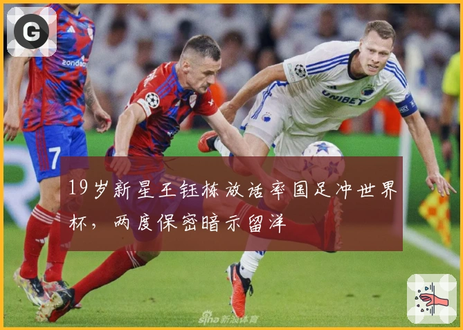 19岁新星王钰栋放话率国足冲世界杯，两度保密暗示留洋