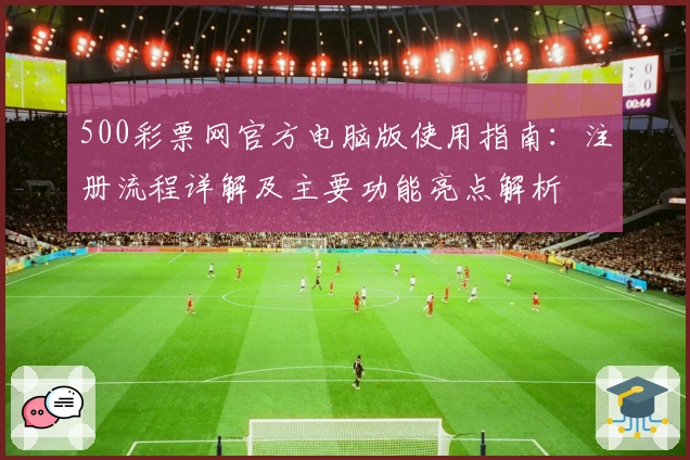 500彩票网官方电脑版使用指南:注册流程详解及主要功能亮点解析