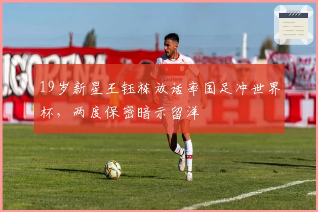 19岁新星王钰栋放话率国足冲世界杯，两度保密暗示留洋